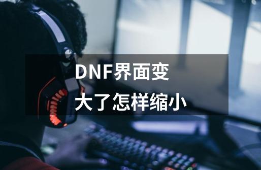 DNF界面变大了怎样缩小-第1张-游戏资讯-龙启科技