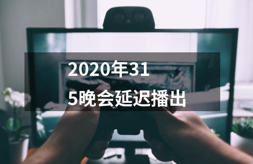 2020年315晚会延迟播出-第1张-游戏资讯-龙启科技