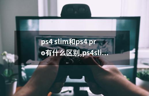 ps4 slim和ps4 pro有什么区别,ps4slim和ps4区别-第1张-游戏资讯-龙启科技