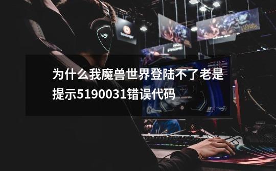 为什么我魔兽世界登陆不了老是提示5190031错误代码-第1张-游戏资讯-龙启科技