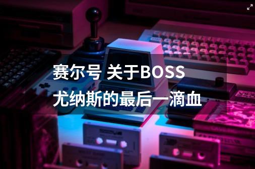 赛尔号 关于BOSS尤纳斯的最后一滴血-第1张-游戏资讯-龙启科技