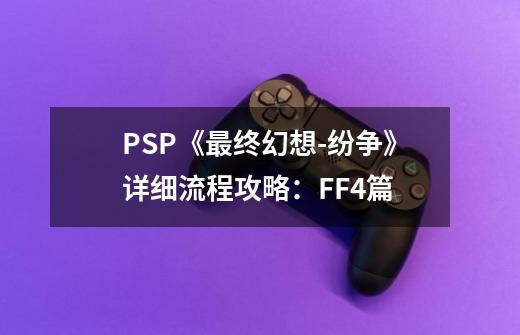 PSP《最终幻想-纷争》详细流程攻略：FF4篇-第1张-游戏资讯-龙启科技