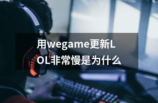 用wegame更新LOL非常慢是为什么-第1张-游戏资讯-龙启科技