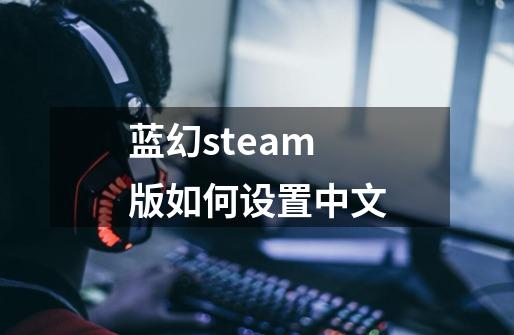 蓝幻steam版如何设置中文-第1张-游戏资讯-龙启科技