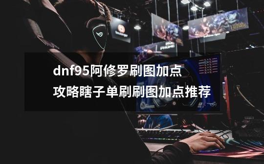 dnf95阿修罗刷图加点攻略瞎子单刷刷图加点推荐-第1张-游戏资讯-龙启科技