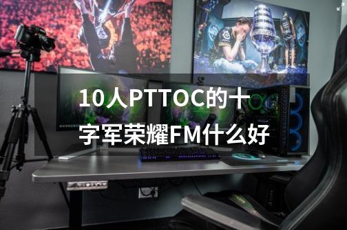 10人PTTOC的十字军荣耀FM什么好-第1张-游戏资讯-龙启科技