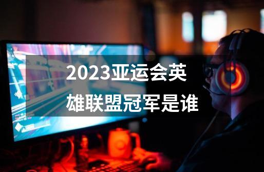 2023亚运会英雄联盟冠军是谁-第1张-游戏资讯-龙启科技