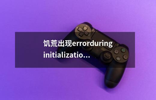 ...饥荒出现errorduringinitialization如何解决-第1张-游戏资讯-龙启科技