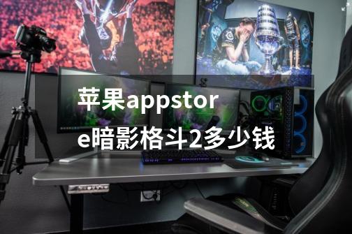 苹果appstore暗影格斗2多少钱-第1张-游戏资讯-龙启科技