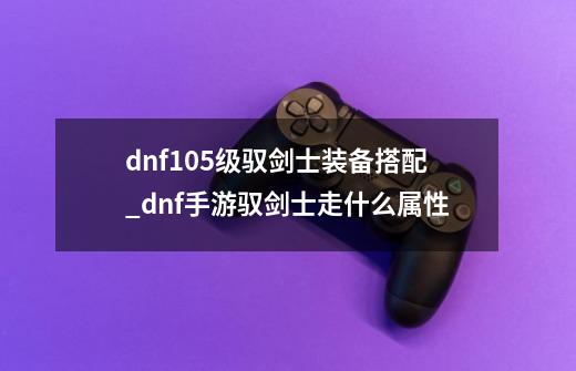 dnf105级驭剑士装备搭配_dnf手游驭剑士走什么属性-第1张-游戏资讯-龙启科技