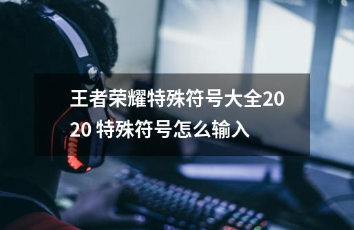 王者荣耀特殊符号大全2020 特殊符号怎么输入-第1张-游戏资讯-龙启科技