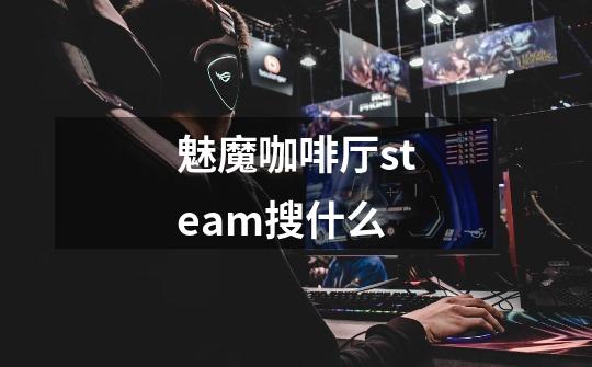 魅魔咖啡厅steam搜什么-第1张-游戏资讯-龙启科技