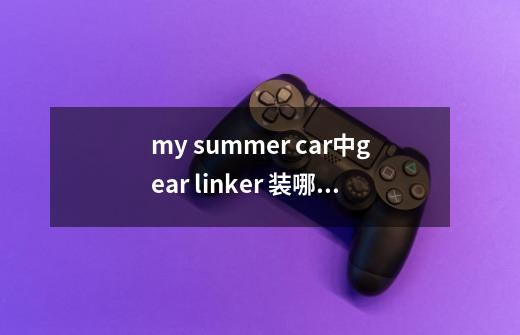 my summer car中gear linker 装哪儿-第1张-游戏资讯-龙启科技