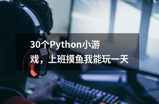 30个Python小游戏，上班摸鱼我能玩一天-第1张-游戏资讯-龙启科技