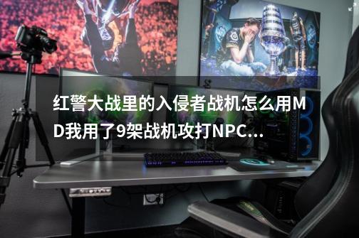 红警大战里的入侵者战机怎么用.MD我用了9架战机攻打NPC连个子弹也不放.全军覆没-第1张-游戏资讯-龙启科技