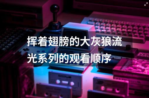 挥着翅膀的大灰狼流光系列的观看顺序-第1张-游戏资讯-龙启科技