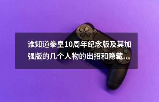 谁知道拳皇10周年纪念版及其加强版的几个人物的出招和隐藏绝招-第1张-游戏资讯-龙启科技