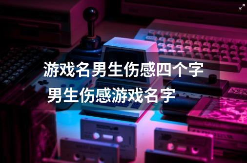 游戏名男生伤感四个字 男生伤感游戏名字-第1张-游戏资讯-龙启科技