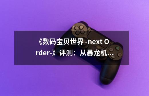 《数码宝贝世界 -next Order-》评测：从暴龙机到RPG-第1张-游戏资讯-龙启科技