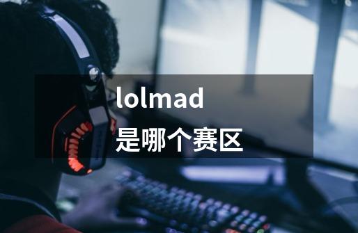 lolmad是哪个赛区-第1张-游戏资讯-龙启科技