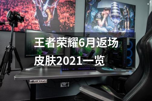 王者荣耀6月返场皮肤2021一览-第1张-游戏资讯-龙启科技