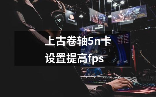 上古卷轴5n卡设置提高fps-第1张-游戏资讯-龙启科技