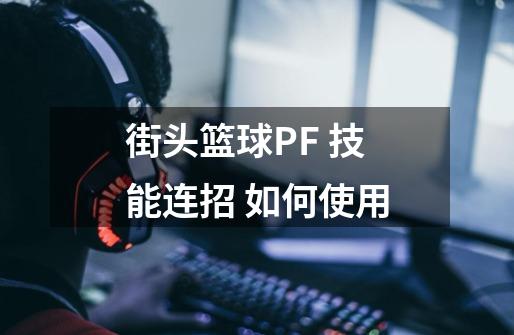 街头篮球PF 技能连招 如何使用-第1张-游戏资讯-龙启科技