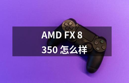 AMD FX 8350 怎么样-第1张-游戏资讯-龙启科技