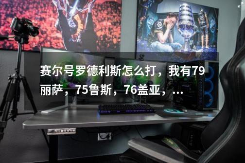 赛尔号罗德利斯怎么打，我有79丽萨，75鲁斯，76盖亚，100撒格利加，100魔焰，100亚格洛，请各位高手帮帮忙-第1张-游戏资讯-龙启科技