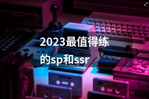 2023最值得练的sp和ssr-第1张-游戏资讯-龙启科技