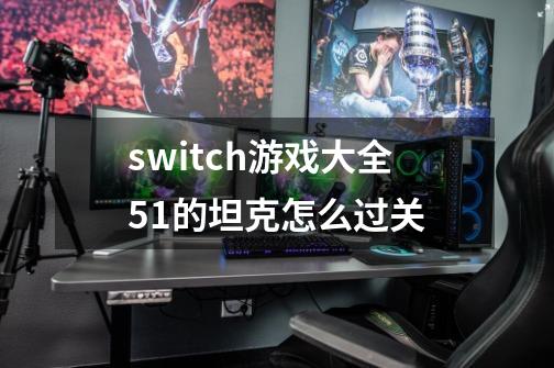 switch游戏大全51的坦克怎么过关-第1张-游戏资讯-龙启科技