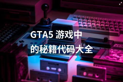 GTA5 游戏中的秘籍代码大全-第1张-游戏资讯-龙启科技