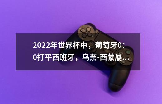 2022年世界杯中，葡萄牙0：0打平西班牙，乌奈-西蒙屡献扑救，如何看待他的表现-第1张-游戏资讯-龙启科技