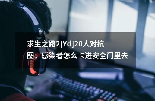 求生之路2[Yd]20人对抗图，感染者怎么卡进安全门里去-第1张-游戏资讯-龙启科技