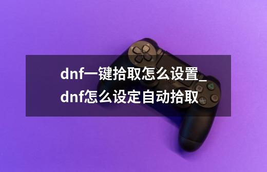 dnf一键拾取怎么设置_dnf怎么设定自动拾取-第1张-游戏资讯-龙启科技