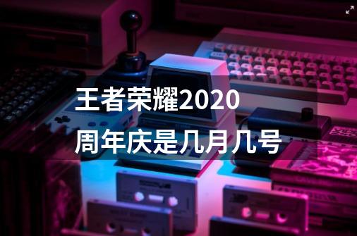 王者荣耀2020周年庆是几月几号-第1张-游戏资讯-龙启科技