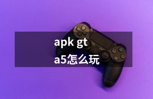 apk gta5怎么玩-第1张-游戏资讯-龙启科技