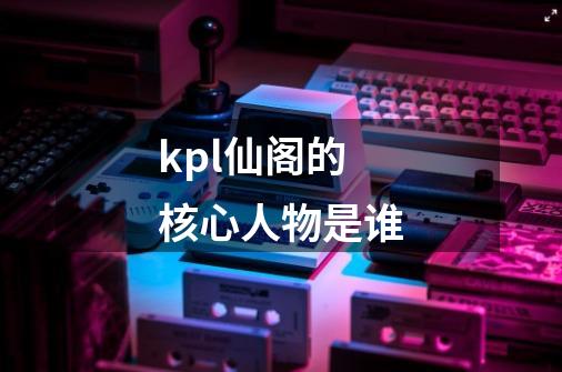 kpl仙阁的核心人物是谁-第1张-游戏资讯-龙启科技