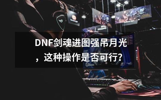 DNF剑魂进图强吊月光，这种操作是否可行？-第1张-游戏资讯-龙启科技