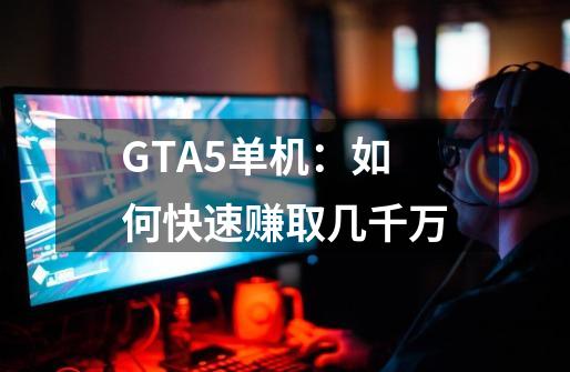 GTA5单机：如何快速赚取几千万-第1张-游戏资讯-龙启科技