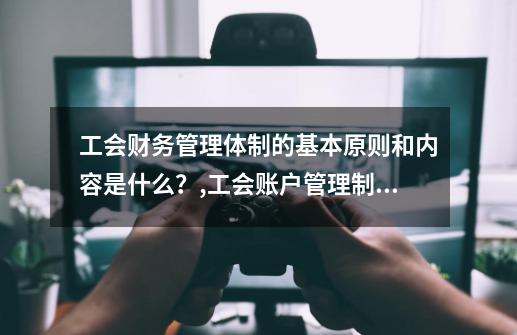 工会财务管理体制的基本原则和内容是什么？,工会账户管理制度-第1张-游戏资讯-龙启科技