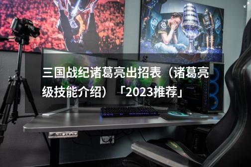 三国战纪诸葛亮出招表（诸葛亮级技能介绍）「2023推荐」-第1张-游戏资讯-龙启科技