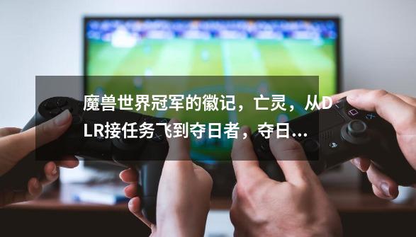 魔兽世界冠军的徽记，亡灵，从DLR接任务飞到夺日者，夺日者帐篷里没有任务阿！！-第1张-游戏资讯-龙启科技