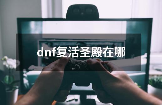 dnf复活圣殿在哪-第1张-游戏资讯-龙启科技