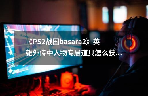 《PS2战国basara2》英雄外传中人物专属道具怎么获得-第1张-游戏资讯-龙启科技