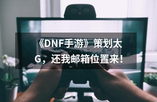 《DNF手游》策划太G，还我邮箱位置来！-第1张-游戏资讯-龙启科技