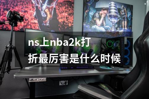 ns上nba2k打折最厉害是什么时候-第1张-游戏资讯-龙启科技