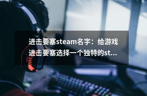 进击要塞steam名字：给游戏进击要塞选择一个独特的steam名字-第1张-游戏资讯-龙启科技