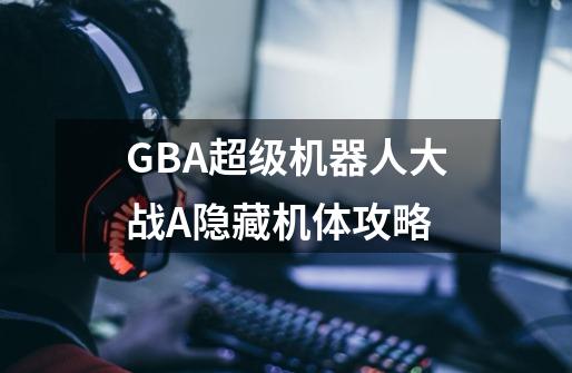 GBA超级机器人大战A隐藏机体攻略-第1张-游戏资讯-龙启科技