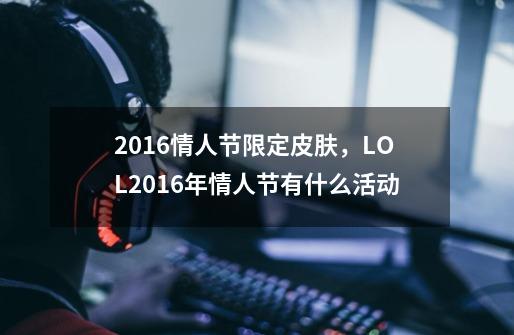 2016情人节限定皮肤，LOL2016年情人节有什么活动-第1张-游戏资讯-龙启科技